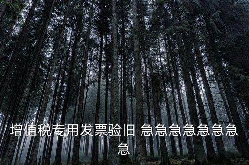 增值稅 驗舊 為什么，增值稅專用發(fā)票驗舊 急急急急急急急急