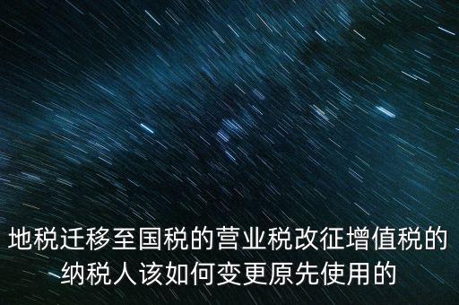 一體化辦稅改成什么了，地稅遷移至國(guó)稅的營(yíng)業(yè)稅改征增值稅的納稅人該如何變更原先使用的