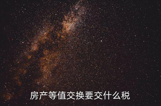 房產(chǎn)置換要什么稅，房產(chǎn)等值交換要交什么稅