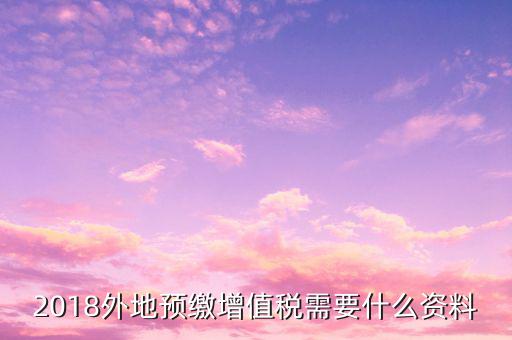地稅預(yù)繳需要什么資料，跨省分支機(jī)構(gòu)預(yù)繳所得稅要向地稅提供提供哪些資料
