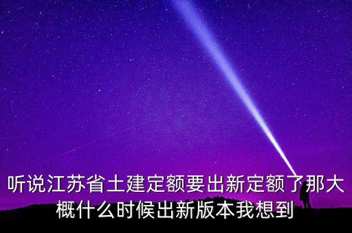 聽說江蘇省土建定額要出新定額了那大概什么時(shí)候出新版本我想到