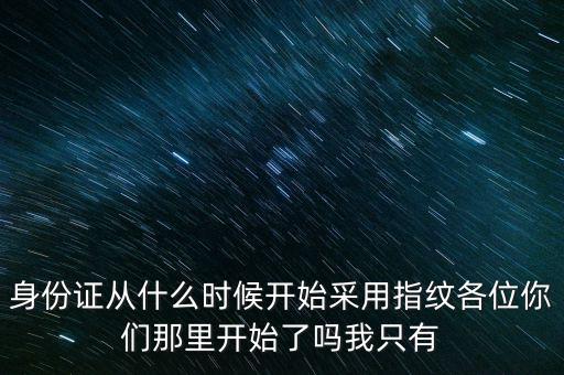 身份證從什么時(shí)候開(kāi)始采用指紋各位你們那里開(kāi)始了嗎我只有