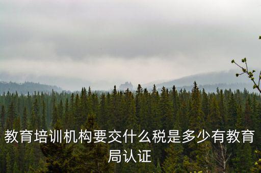 教育培訓機構要交什么稅是多少有教育局認證