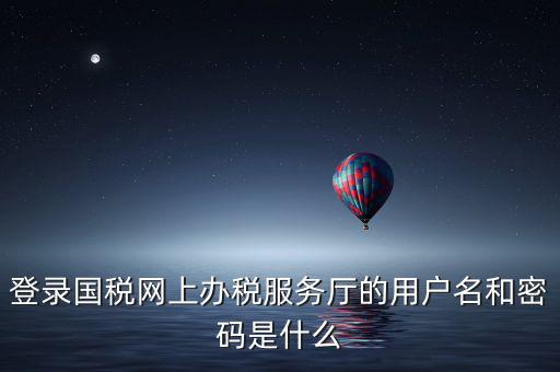 登錄國(guó)稅網(wǎng)上辦稅服務(wù)廳的用戶名和密碼是什么