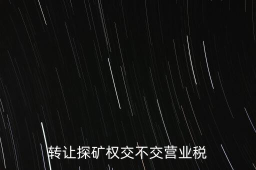2013年探礦權(quán)轉(zhuǎn)讓交什么稅，轉(zhuǎn)讓探礦權(quán)交不交營(yíng)業(yè)稅