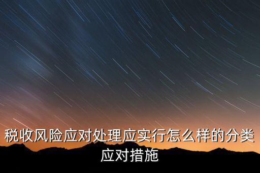 什么是稅收風(fēng)險(xiǎn)應(yīng)對(duì)，稅收風(fēng)險(xiǎn)應(yīng)對(duì)處理應(yīng)實(shí)行怎么樣的分類應(yīng)對(duì)措施