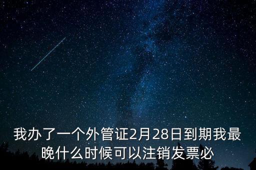 外管證什么時(shí)候核銷，我辦了一個(gè)外管證2月28日到期我最晚什么時(shí)候可以注銷發(fā)票必
