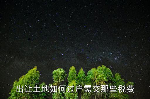 出讓土地要交什么稅，出讓土地如何過戶需交那些稅費(fèi)