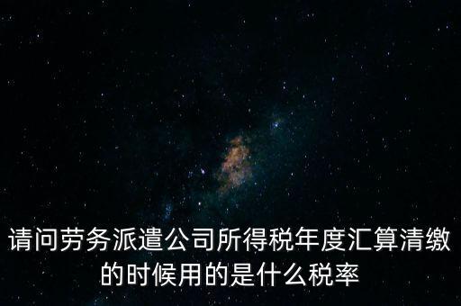 請(qǐng)問(wèn)勞務(wù)派遣公司所得稅年度匯算清繳的時(shí)候用的是什么稅率