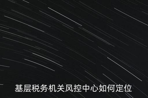 基層稅務(wù)機關(guān)風(fēng)控中心如何定位