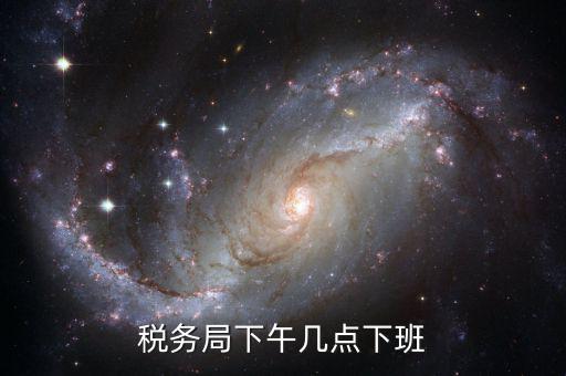 深圳稅局什么時候下班，稅務(wù)局下午幾點下班
