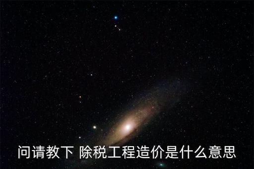 問請教下 除稅工程造價(jià)是什么意思