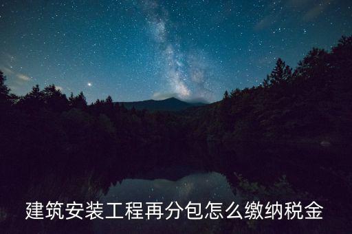 個(gè)人分包工程交什么稅，建筑安裝工程再分包怎么繳納稅金