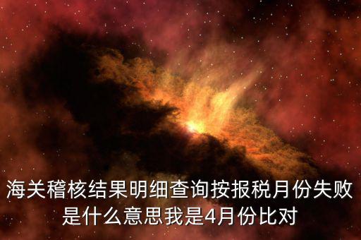 海關(guān)稽核比對是什么意思，海關(guān)稽核結(jié)果明細(xì)查詢按報稅月份失敗是什么意思我是4月份比對