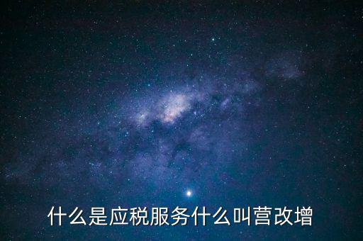 營改增所謂的應(yīng)稅服務(wù)指什么，什么是應(yīng)稅服務(wù)什么叫營改增