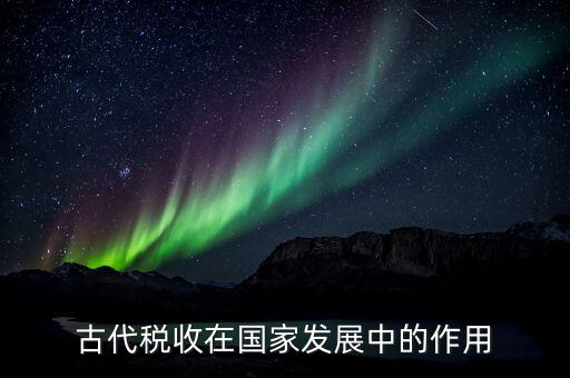稅收在古代用于什么意思，古代稅收在國家發(fā)展中的作用