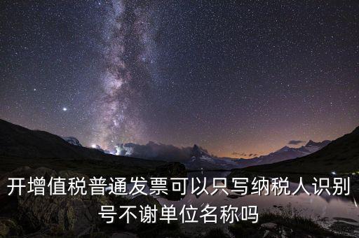 什么發(fā)票只用單位名，一般納稅人給事業(yè)單位開增值稅普票只有單位名稱可以開嗎