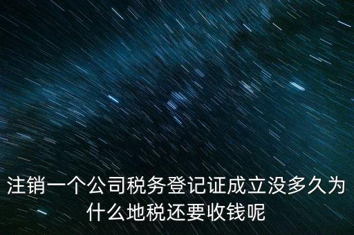 注銷一個(gè)公司稅務(wù)登記證成立沒多久為什么地稅還要收錢呢
