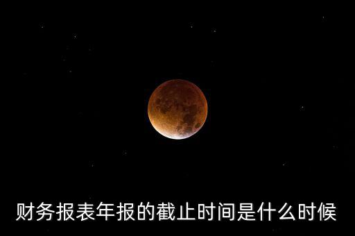 年報(bào)什么時(shí)候結(jié)束，上市公司年報(bào)最晚截止到什么時(shí)候