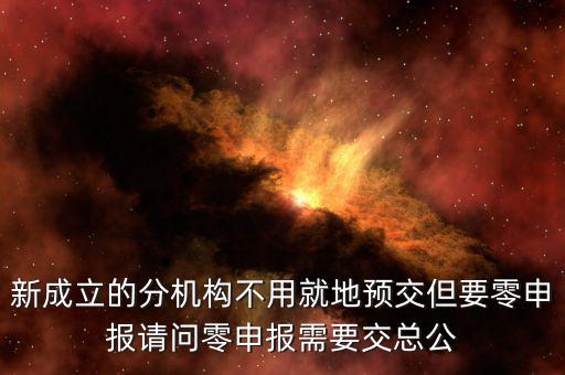 新成立的分機(jī)構(gòu)不用就地預(yù)交但要零申報(bào)請(qǐng)問(wèn)零申報(bào)需要交總公