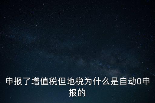 地稅為什么零申報，申報了增值稅但地稅為什么是自動0申報的