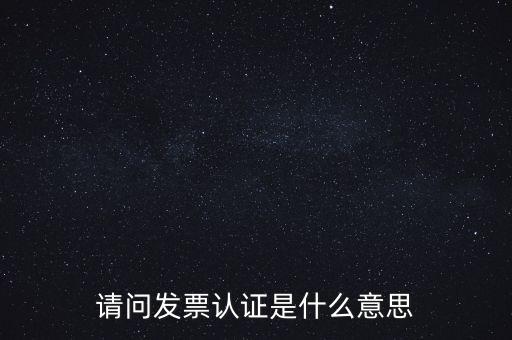 請(qǐng)問(wèn)發(fā)票認(rèn)證是什么意思