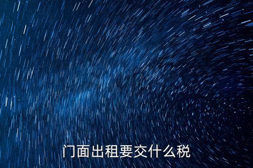 門(mén)面租賃稅包括什么，門(mén)面出租要交什么稅