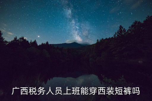 什么人穿稅服，廣西稅務(wù)人員上班能穿西裝短褲嗎