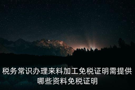 辦免稅要什么資料，稅務(wù)常識辦理來料加工免稅證明需提供哪些資料免稅證明