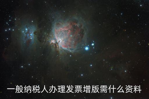 發(fā)票擴(kuò)版需要什么，一般納稅人辦理發(fā)票增版需什么資料