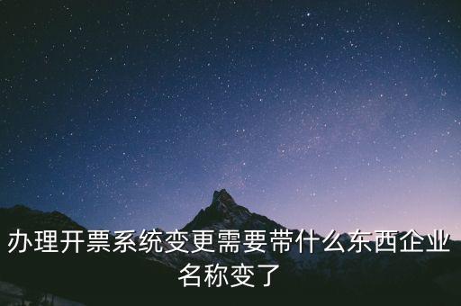 注銷開票系統(tǒng)需要什么，辦理開票系統(tǒng)變更需要帶什么東西企業(yè)名稱變了