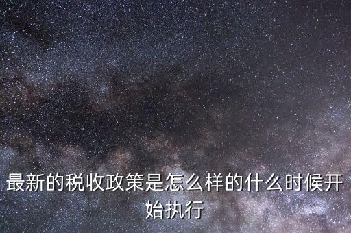 最新的稅收政策是怎么樣的什么時(shí)候開(kāi)始執(zhí)行