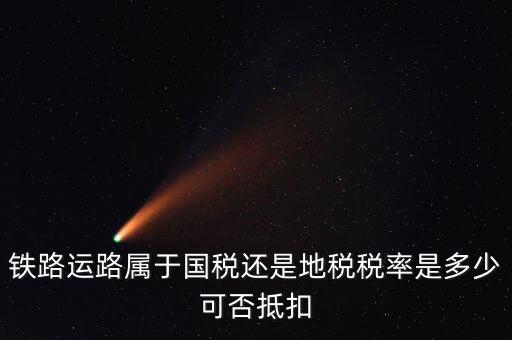 鐵路上什么稅，鐵路運(yùn)路屬于國(guó)稅還是地稅稅率是多少可否抵扣