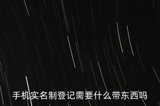 實(shí)名采集要帶什么，手機(jī)實(shí)名制登記需要什么帶東西嗎