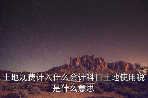土地規(guī)費計入什么會計科目土地使用稅是什么意思