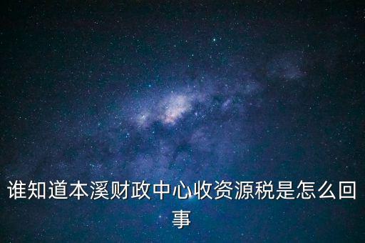 為什么要收資源稅，誰知道本溪財政中心收資源稅是怎么回事