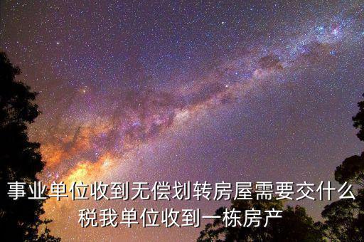事業(yè)單位需要納什么稅，事業(yè)單位收到無(wú)償劃轉(zhuǎn)房屋需要交什么稅我單位收到一棟房產(chǎn)