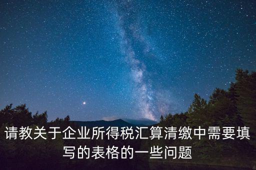 匯算清繳根據(jù)什么表，請教關(guān)于企業(yè)所得稅匯算清繳中需要填寫的表格的一些問題
