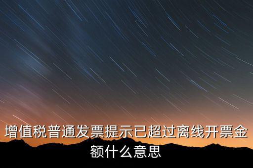 發(fā)票離線金額是什么，增值稅普通發(fā)票提示已超過(guò)離線開票金額什么意思