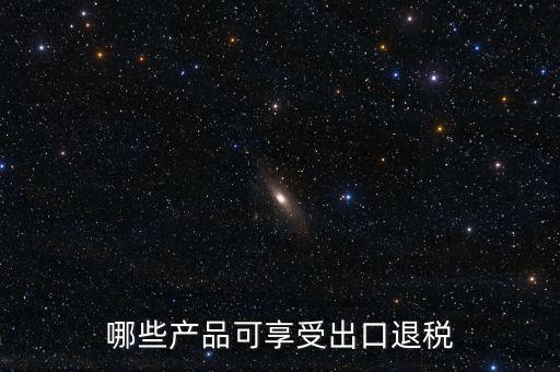 哪些產品可享受出口退稅