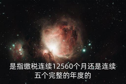 年度完稅憑證是什么，是指繳稅連續(xù)12560個(gè)月還是連續(xù)五個(gè)完整的年度的