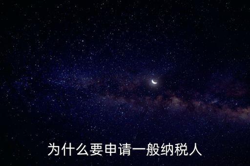 一般納稅人企業(yè)是什么原因，企業(yè)為什么要申請一般納稅人