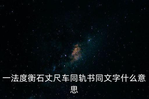 文書字軌什么意思，一法度衡石丈尺車同軌書同文字什么意思