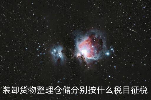裝卸搬運(yùn)征什么稅，裝卸貨物整理倉儲(chǔ)分別按什么稅目征稅