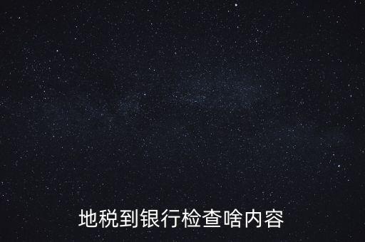 地稅到銀行檢查啥內容