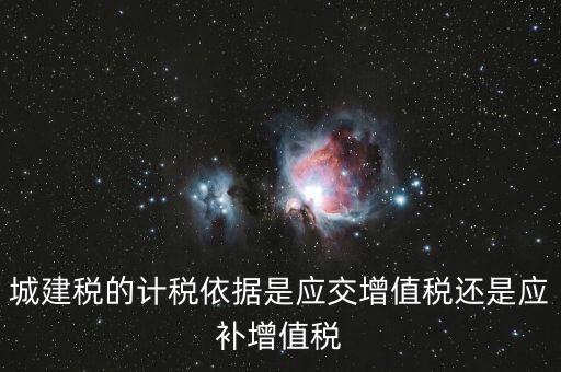 城建稅的計稅依據(jù)是應交增值稅還是應補增值稅