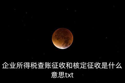 企業(yè)所得稅查賬征收和核定征收是什么意思txt