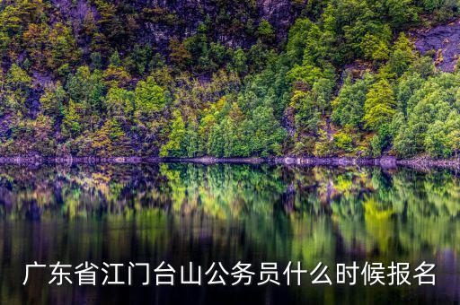 廣東省江門臺山公務員什么時候報名
