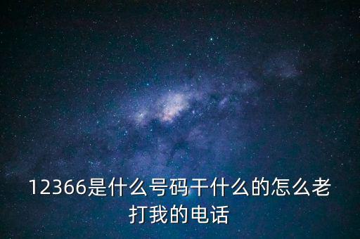 12366稅務(wù)熱線做什么，12366是什么號(hào)碼干什么的怎么老打我的電話