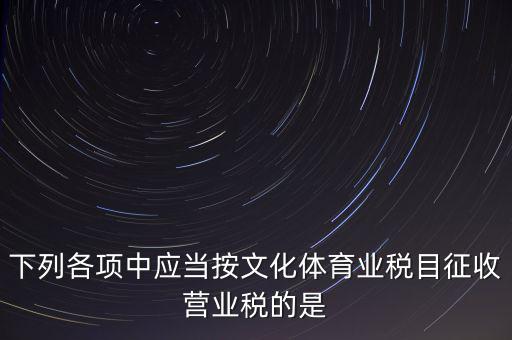 健身房按什么稅目征營業(yè)稅，下列各項中應當按文化體育業(yè)稅目征收營業(yè)稅的是